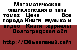 Математическая энциклопедия в пяти томах › Цена ­ 1 000 - Все города Книги, музыка и видео » Книги, журналы   . Волгоградская обл.